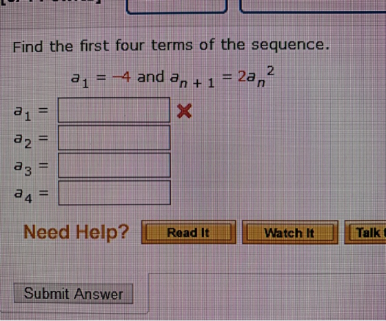 Find the first four terms of the sequence. = -4 and an + 1 = 2a,? a1 = 22 = a 3 - a 4 Need Help? Road it Watch It Talk Submit