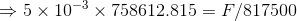 \Rightarrow 5 \times 10^{-3}\times758612.815 = F/817500