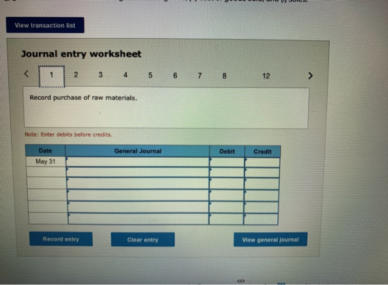 JU View transaction list Journal entry worksheet < 1 2 3 4 5 6 7 8 12 ) Record purchase of raw materials. Note: Enter debits