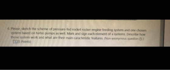 6. Please, sketch the scheme of pressure-fed rocket rocker engine feeding system and one chosen system based on turbo pumps a