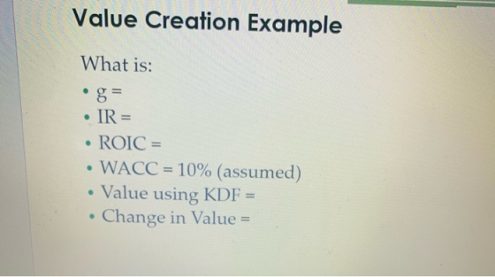 Value Creation Example What is: • IR = • ROIC = • WACC = 10% (assumed) • Value using KDF = • Change in Value =