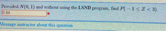 Provided N(0, 1) and without using the LSND program, find P(-1<2<3). 0.84 Message instructor about this question