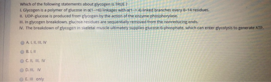 Which of the following statements about glycogen is TRUE? 1. Glycogen is a polymer of glucose in a[1 -->6) linkages with a[1