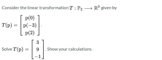Consider the linear transformation T: P2 R3 given by . T(p) = p(0) p(-3) p(2) 3 Solve T(p) = 9 Show your calculations.