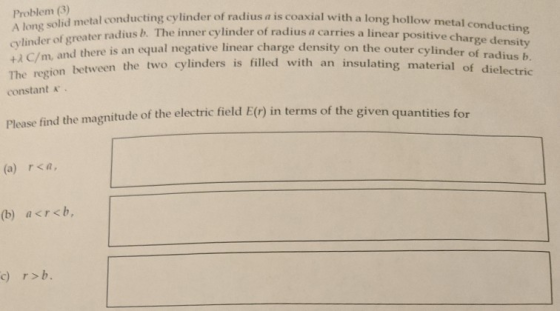 Problem (3) A long solid metal conducting cylinder of radius cylinder of greater radius b. The inner +2C/m, and there is an e