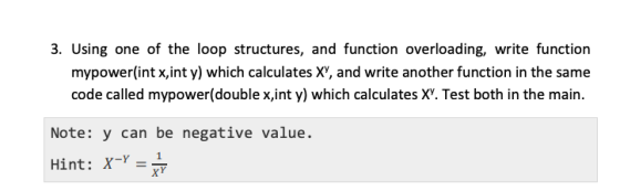 3. Using one of the loop structures, and function overloading, write function mypower(int x,int y) which calculates X, and w