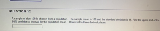 QUESTION 12 A sample of size 100 is chosen from a population. The sample mean is 100 and the standard deviation is 15. Find t