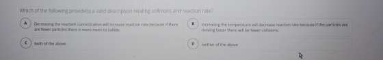 Which of the following provide(s) a valid description relating collisions and reaction rate? Decreasing the reactant concentr