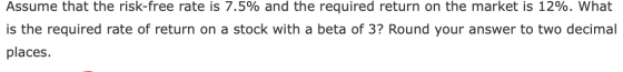 Assume that the risk-free rate is 7.5% and the required return on the market is 12%. What is the required rate of return on a