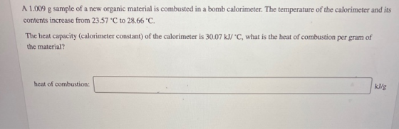 A 1.009 g sample of a new organic material is combusted in a bomb calorimeter. The temperature of the calorimeter and its con