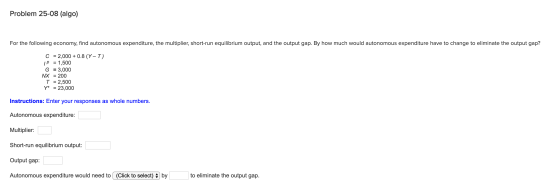 Problem 25-08 (algo) For the following economy, find autonomous expenditure, the multiplier, short-run equilibrium output, an