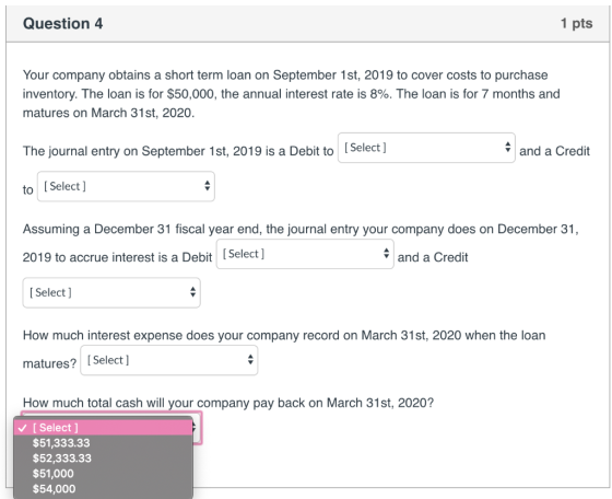 Question 4 1 pts Your company obtains a short term loan on September 1st, 2019 to cover costs to purchase inventory. The loan