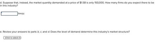d. Suppose that, instead, the market quantity demanded at a price of $1.58 is only 150,000. How many firms do you expect ther