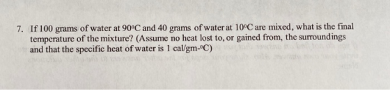 7. If 100 grams of water at 90°C and 40 grams of water at 10°C are mixed, what is the final temperature of the mixture? (Assu