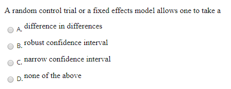 A random control trial or a fixed effects model allows one to take a difference in differences robust confidence interval A.