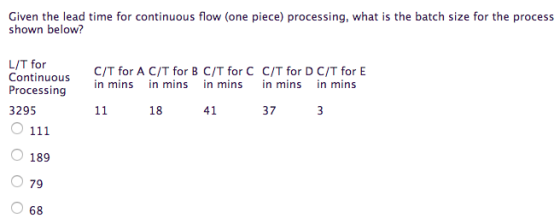 Given the lead time for continuous flow (one piece) processing, what is the batch size for the process shown below? L/T for Continuous in mins in mins in mins in Processing C/T for A C/T for B C/T for C C/T for D C/T for E in mins in mins in mins in mins in mins 18 41 37 3295 189 79 68 0
