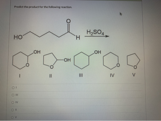 Predict the product for the following reaction. H2SO4 НО Н ОН ОН ОН ШІ IV V - ОТ O III O IV ОІІ OV