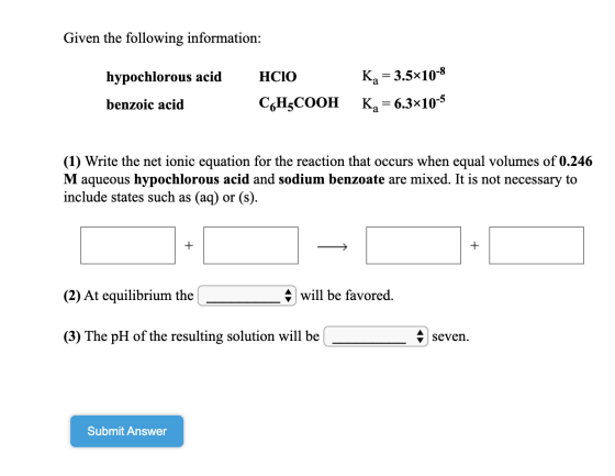 Given the following information: hypochlorous acid HCIO CoH3COOH Ka = 3.5x10-8 Kg = 6.3x10-5 benzoic acid (1) Write the net i