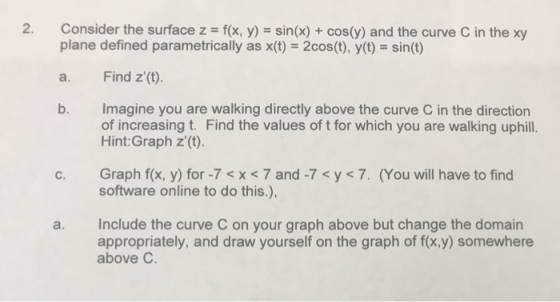 Consider the surface z = f(x, y) = sin(x) + cos(y) and the curve C in the xy plane defined parametrically as x(t) = 2cos(t),