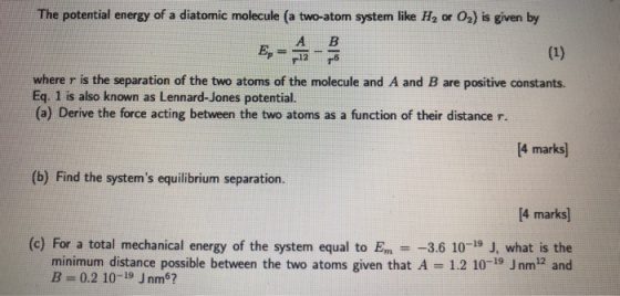 The potential energy of a diatomic molecule (a two-atom system like H, or 02) is given by А B E, (1) 76 where r is the separa
