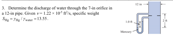 12 in 3. Determine the discharge of water through the 7-in orifice in a 12-in pipe. Given v= 1.22 x 10-5 ft2/s, specific weig