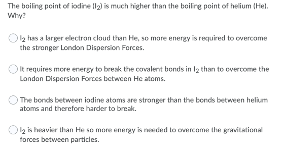 The boiling point of iodine (12) is much higher than the boiling point of helium (He). Why? O 12 has a larger electron cloud