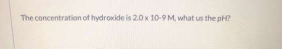 The concentration of hydroxide is 2.0 x 10-9 M, what us the pH?