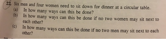 22. Six men and four women need to sit down for dinner at a circular table. (a) In how many ways can this be done? (b) In how many ways be done if no two women may sit next to each other? (c) In how many ways can this be done if no two men may sit next to each other?