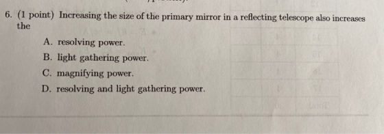 6. (1 point) Increasing the size of the primary mirror in a reflecting telescope also increases the A. resolving power. B. li
