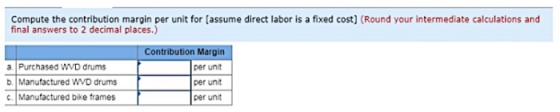 Compute the contribution margin per unit for (assume direct labor is a fixed cost) (Round your intermediate calculations and