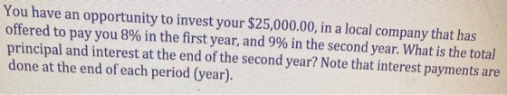 You have an opportunity to invest your $25,000.00, in a local company that has offered to pay you 8% in the first year, and 9