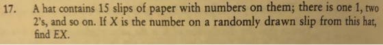 A hat contains 15 slips of paper with numbers on them; there is one 1, two 2s, and so on. If X is the number on a randomly drawn slip from this hat, find EX. 17.
