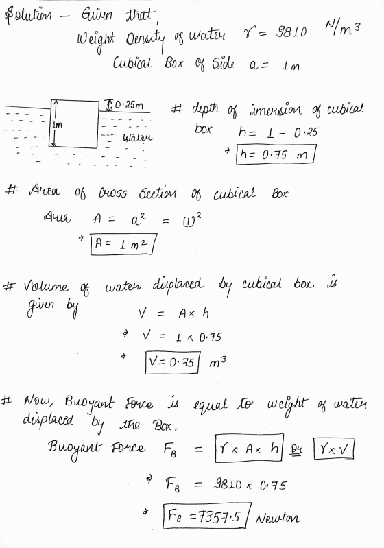 Solution Guien that Weight Dencity of water r = 9810 Mm3 Cubical Box Of side a= Im 10.25m # depth of imension of cubical box