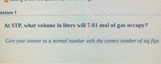 W IL TILL estion 1 At STP, what volume in liters will 7.01 mol of gas occupy? Give your answer as a normal number with the co