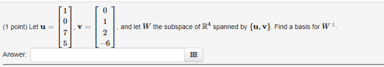 (1 point) Let u = 1. VE L . and let W the subspace of R4 spanned by {u, v}. Find a basis for WI. Answer: