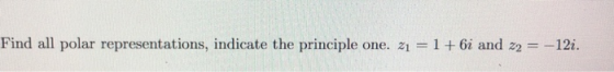 Find all polar representations, indicate the principle one. 21 = 1 + 6i and z2 = -12i.
