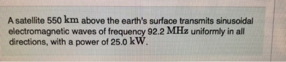 A satellite 550 km above the earths surface transmits sinusoidal electromagnetic waves of frequency 92.2 MHz uniformly in al
