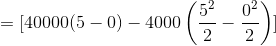 =[40000(5-0)-4000\left (\frac{5^{2}}{2}-\frac{0^{2}}{2} \right )]