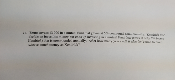 14. Terma invests $1000 in a mutual fund that grows at 5% compound semi-annually. Kendrick also decides to invest his money b