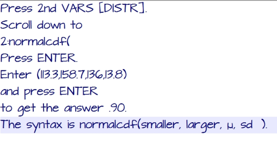 Press 2nd VARS LDISTR] Scroll down to 2normalcdf Press ENTER Enter (13.3158713138) and press ENTER to get the answer The syntax is normacdf(smaller, larger, μ, sd ) 90