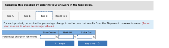 Complete this question by entering your answers in the tabs below. Req A Req B Req C | Req D to E For each product, determine the percentage change in net income that results from the 20 percent increase in sales. (Round your answers to whole percentage values.) Skin Cream Bath Oil Color Gel Percentage change in net income Req B Req D to E>