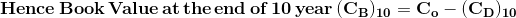 \mathbf{Hence \,Book \,Value \,at \,the \,end \,of \,10 \,year \,(C_B)_{10}= C_o-(C_D)_{10}}