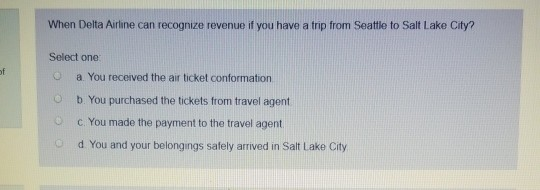 When Delta Airline can recognize revenue if you have a trip from Seattle to Salt Lake City? Select one a. You received the ai