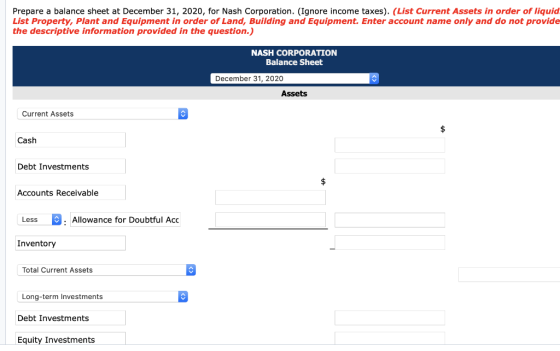 Prepare a balance sheet at December 31, 2020, for Nash Corporation. (Ignore income taxes). (List Current Assets in order of l