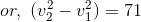 or,\ (v_2^2-v_1^2)=71
