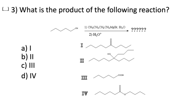 U 3) What is the product of the following reaction? 1) CH3CH2CH, CH2MgBr, Etzo - CN 2222?? 2) H30+ HO a) b) 11 c) III d) IV I