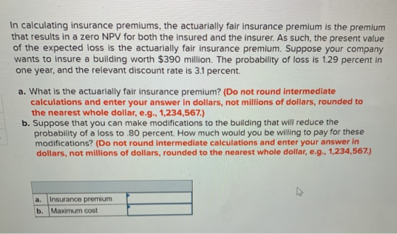 In calculating insurance premiums, the actuarially fair insurance premium is the premium that results in a zero NPV for both