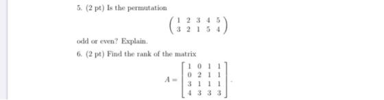 5. (2 pt) is the permutation 1 2 3 4 5 (3 2 1 5 4 ) odd or even? Explain. 6. (2 pt) Find the rank of the matrix (1011 10 211