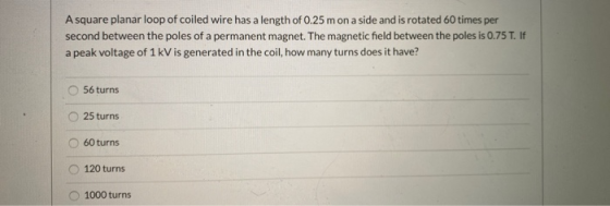 A square planar loop of coiled wire has a length of 0.25 m on a side and is rotated 60 times per second between the poles of