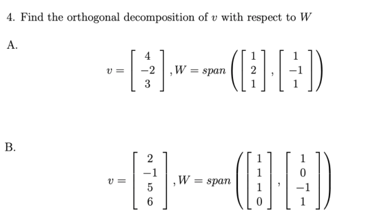 4. Find the orthogonal decomposition of v with respect to W A. 1 1 V= 4 -2 3 ,W = span 2 :1) 7 1 B. 2 1 1 1 0 V = W = span (0